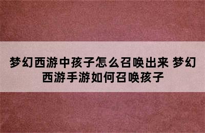 梦幻西游中孩子怎么召唤出来 梦幻西游手游如何召唤孩子